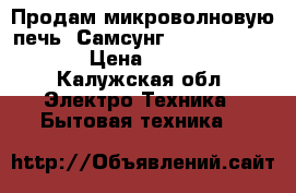 Продам микроволновую печь “Самсунг Combi CE115KSR › Цена ­ 3 500 - Калужская обл. Электро-Техника » Бытовая техника   